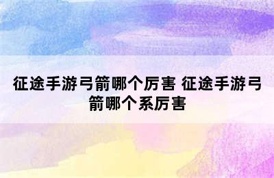 征途手游弓箭哪个厉害 征途手游弓箭哪个系厉害